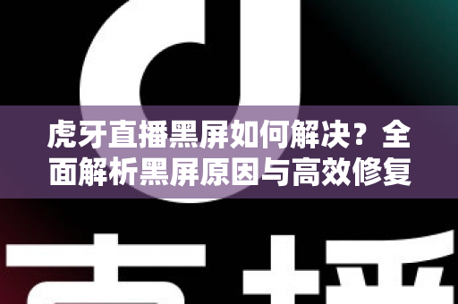 虎牙直播黑屏如何解决？全面解析黑屏原因与高效修复方法指南