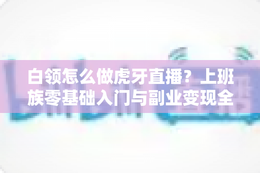 白领怎么做虎牙直播?上班族零基础入门与副业变现全攻略 白领怎么做虎牙直播?上班族零基础入门与副业变现全攻略