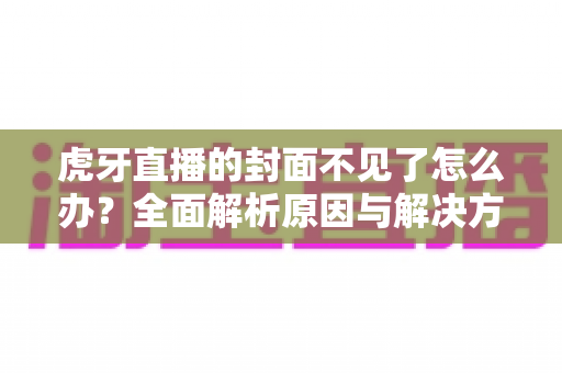虎牙直播的封面不见了怎么办?全面解析原因与解决方法,助你快速恢复直播间封面显示 虎牙直播的封面不见了怎么办?全面解析原因与解决方法,助你快速恢复直播间封面显示