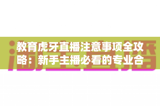 教育虎牙直播注意事项全攻略：新手主播必看的专业合规指南