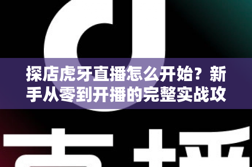 探店虎牙直播怎么开始?新手从零到开播的完整实战攻略 探店虎牙直播怎么开始?新手从零到开播的完整实战攻略