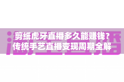 剪纸虎牙直播多久能赚钱?传统手艺直播变现周期全解析与新手起号实战指南 剪纸虎牙直播多久能赚钱?传统手艺直播变现周期全解析与新手起号实战指南
