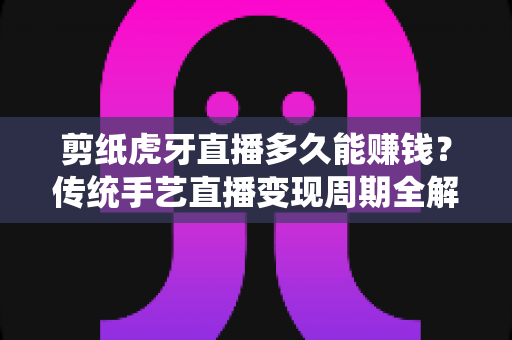 剪纸虎牙直播多久能赚钱?传统手艺直播变现周期全解析与新手起号实战指南 剪纸虎牙直播多久能赚钱?传统手艺直播变现周期全解析与新手起号实战指南