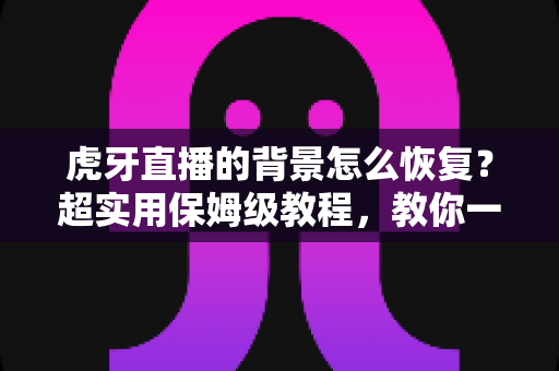 虎牙直播的背景怎么恢复?超实用保姆级教程,教你一键找回默认界面与直播间背景 虎牙直播的背景怎么恢复?超实用保姆级教程,教你一键找回默认界面与直播间背景
