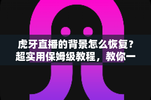 虎牙直播的背景怎么恢复?超实用保姆级教程,教你一键找回默认界面与直播间背景 虎牙直播的背景怎么恢复?超实用保姆级教程,教你一键找回默认界面与直播间背景