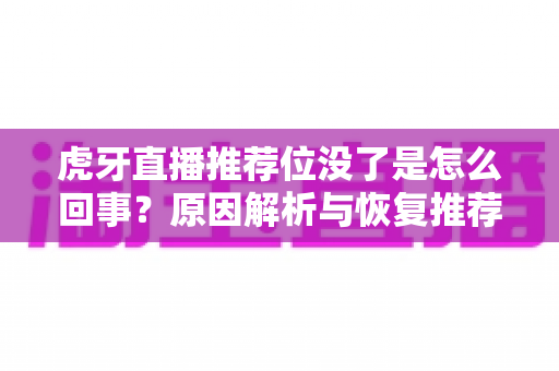 虎牙直播推荐位没了是怎么回事?原因解析与恢复推荐位的实用指南 虎牙直播推荐位没了是怎么回事?原因解析与恢复推荐位的实用指南