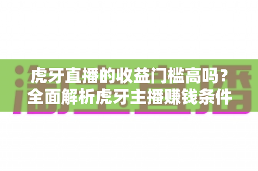 虎牙直播的收益门槛高吗?全面解析虎牙主播赚钱条件、提现规则与新手快速变现攻略 虎牙直播的收益门槛高吗?全面解析虎牙主播赚钱条件、提现规则与新手快速变现攻略