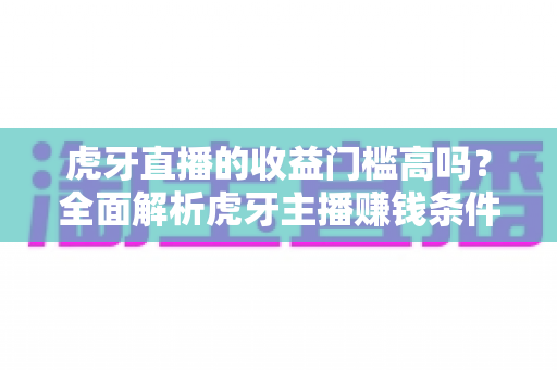虎牙直播的收益门槛高吗?全面解析虎牙主播赚钱条件、提现规则与新手快速变现攻略 虎牙直播的收益门槛高吗?全面解析虎牙主播赚钱条件、提现规则与新手快速变现攻略