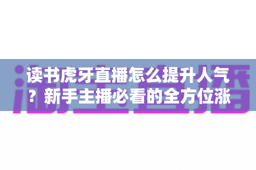 读书虎牙直播怎么提升人气?新手主播必看的全方位涨粉攻略 读书虎牙直播怎么提升人气?新手主播必看的全方位涨粉攻略