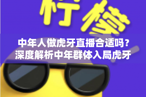 中年人做虎牙直播合适吗？深度解析中年群体入局虎牙直播的机遇、挑战与实战指南