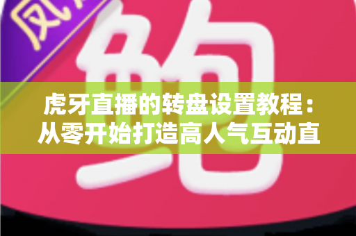 虎牙直播的转盘设置教程：从零开始打造高人气互动直播间的完全指南