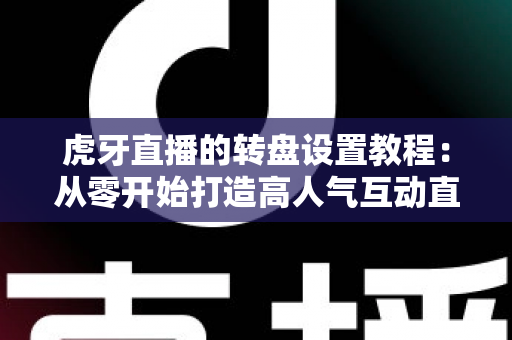 虎牙直播的转盘设置教程：从零开始打造高人气互动直播间的完全指南