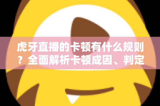 虎牙直播的卡顿有什么规则?全面解析卡顿成因、判定逻辑与流畅观看实用指南 虎牙直播的卡顿有什么规则?全面解析卡顿成因、判定逻辑与流畅观看实用指南