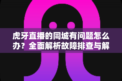 虎牙直播的同城有问题怎么办?全面解析故障排查与解决方法指南 虎牙直播的同城有问题怎么办?全面解析故障排查与解决方法指南