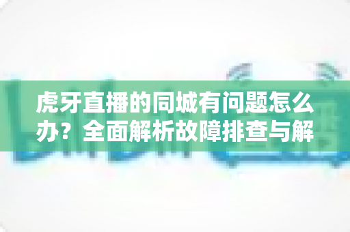 虎牙直播的同城有问题怎么办?全面解析故障排查与解决方法指南 虎牙直播的同城有问题怎么办?全面解析故障排查与解决方法指南