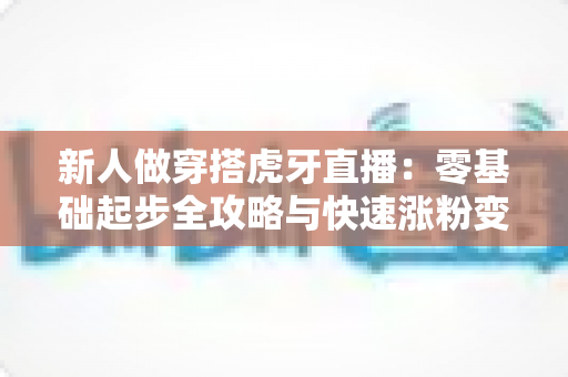 新人做穿搭虎牙直播:零基础起步全攻略与快速涨粉变现指南 新人做穿搭虎牙直播:零基础起步全攻略与快速涨粉变现指南
