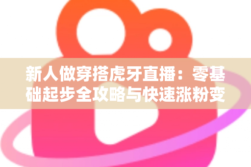 新人做穿搭虎牙直播:零基础起步全攻略与快速涨粉变现指南 新人做穿搭虎牙直播:零基础起步全攻略与快速涨粉变现指南