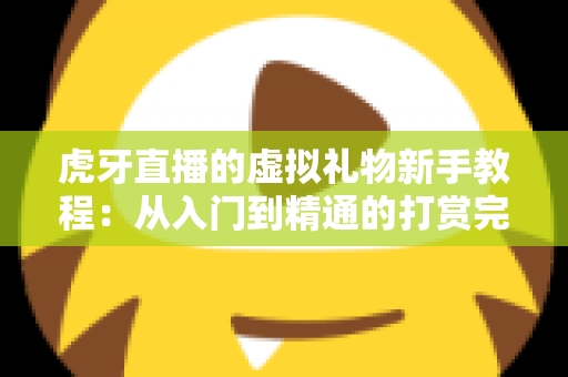 虎牙直播的虚拟礼物新手教程:从入门到精通的打赏完全指南 虎牙直播的虚拟礼物新手教程:从入门到精通的打赏完全指南