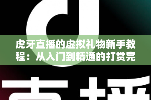 虎牙直播的虚拟礼物新手教程：从入门到精通的打赏完全指南