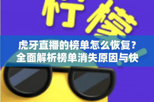 虎牙直播的榜单怎么恢复?全面解析榜单消失原因与快速恢复的实用技巧 虎牙直播的榜单怎么恢复?全面解析榜单消失原因与快速恢复的实用技巧