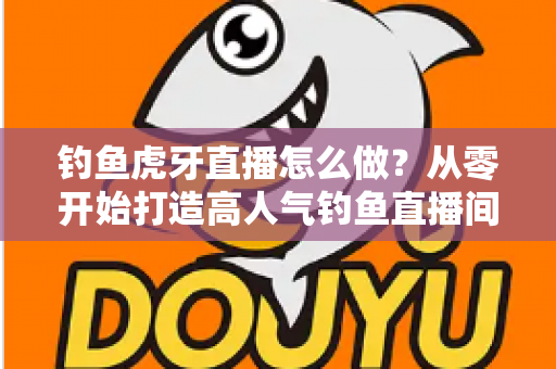 钓鱼虎牙直播怎么做?从零开始打造高人气钓鱼直播间的完整实操指南 钓鱼虎牙直播怎么做?从零开始打造高人气钓鱼直播间的完整实操指南