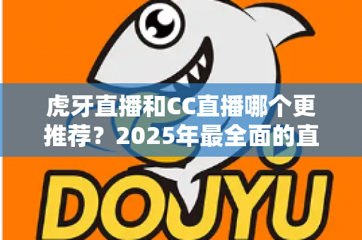虎牙直播和CC直播哪个更推荐?2025年最全面的直播平台对比测评指南 虎牙直播和CC直播哪个更推荐?2025年最全面的直播平台对比测评指南