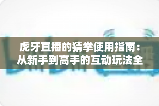 虎牙直播的猜拳使用指南:从新手到高手的互动玩法全解析 虎牙直播的猜拳使用指南:从新手到高手的互动玩法全解析