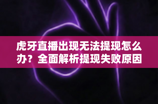 虎牙直播出现无法提现怎么办？全面解析提现失败原因与高效解决指南