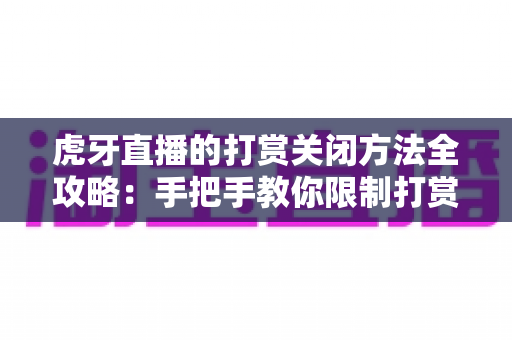 虎牙直播的打赏关闭方法全攻略:手把手教你限制打赏消费,让看直播更安心更省心 虎牙直播的打赏关闭方法全攻略:手把手教你限制打赏消费,让看直播更安心更省心