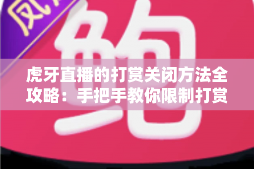 虎牙直播的打赏关闭方法全攻略:手把手教你限制打赏消费,让看直播更安心更省心 虎牙直播的打赏关闭方法全攻略:手把手教你限制打赏消费,让看直播更安心更省心
