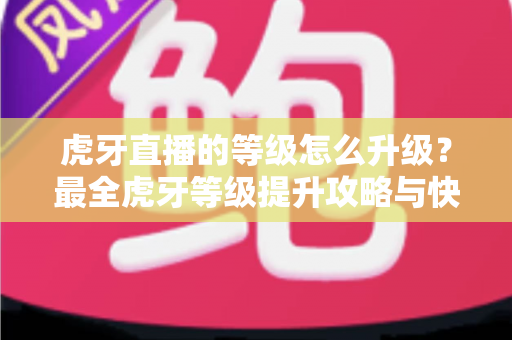 虎牙直播的等级怎么升级?最全虎牙等级提升攻略与快速升级技巧分享 虎牙直播的等级怎么升级?最全虎牙等级提升攻略与快速升级技巧分享
