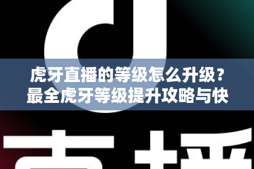 虎牙直播的等级怎么升级?最全虎牙等级提升攻略与快速升级技巧分享 虎牙直播的等级怎么升级?最全虎牙等级提升攻略与快速升级技巧分享
