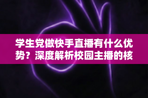学生党做快手直播有什么优势?深度解析校园主播的核心竞争力与入门指南 学生党做快手直播有什么优势?深度解析校园主播的核心竞争力与入门指南