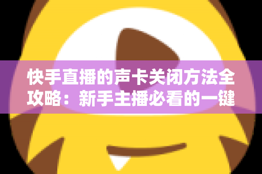 快手直播的声卡关闭方法全攻略:新手主播必看的一键静音操作指南 快手直播的声卡关闭方法全攻略:新手主播必看的一键静音操作指南