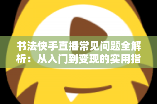书法快手直播常见问题全解析：从入门到变现的实用指南
