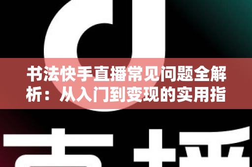 书法快手直播常见问题全解析：从入门到变现的实用指南