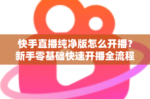 快手直播纯净版怎么开播?新手零基础快速开播全流程指南 快手直播纯净版怎么开播?新手零基础快速开播全流程指南