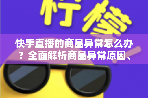 快手直播的商品异常怎么办?全面解析商品异常原因、处理步骤与预防指南 快手直播的商品异常怎么办?全面解析商品异常原因、处理步骤与预防指南