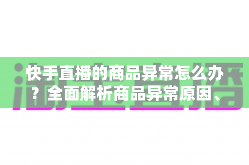 快手直播的商品异常怎么办?全面解析商品异常原因、处理步骤与预防指南 快手直播的商品异常怎么办?全面解析商品异常原因、处理步骤与预防指南