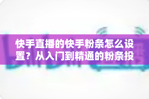 快手直播的快手粉条怎么设置？从入门到精通的粉条投放全攻略，助你直播间流量翻倍