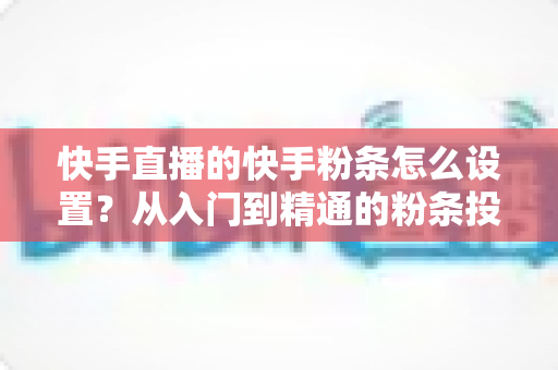 快手直播的快手粉条怎么设置？从入门到精通的粉条投放全攻略，助你直播间流量翻倍