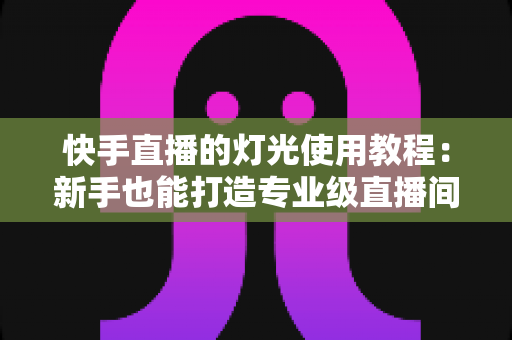 快手直播的灯光使用教程:新手也能打造专业级直播间的布光全攻略 快手直播的灯光使用教程:新手也能打造专业级直播间的布光全攻略