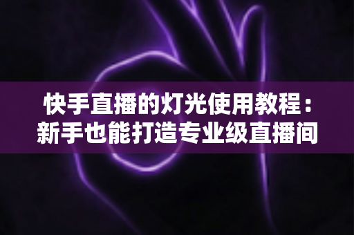 快手直播的灯光使用教程:新手也能打造专业级直播间的布光全攻略 快手直播的灯光使用教程:新手也能打造专业级直播间的布光全攻略