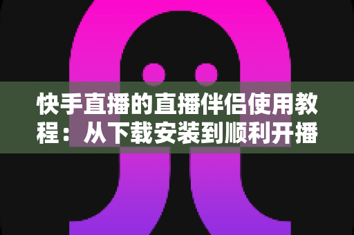 快手直播的直播伴侣使用教程:从下载安装到顺利开播的全流程实战指南 快手直播的直播伴侣使用教程:从下载安装到顺利开播的全流程实战指南