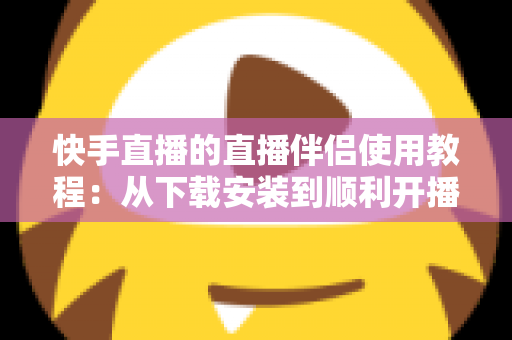 快手直播的直播伴侣使用教程:从下载安装到顺利开播的全流程实战指南 快手直播的直播伴侣使用教程:从下载安装到顺利开播的全流程实战指南