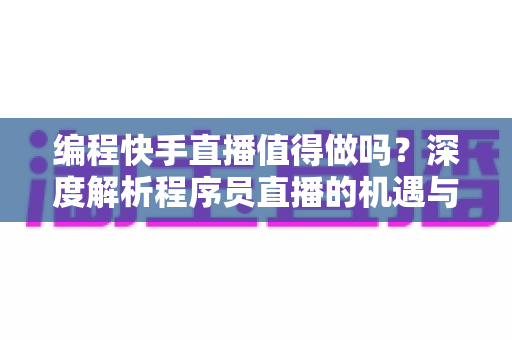 编程快手直播值得做吗?深度解析程序员直播的机遇与挑战 编程快手直播值得做吗?深度解析程序员直播的机遇与挑战