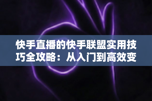 快手直播的快手联盟实用技巧全攻略:从入门到高效变现的完整指南 快手直播的快手联盟实用技巧全攻略:从入门到高效变现的完整指南
