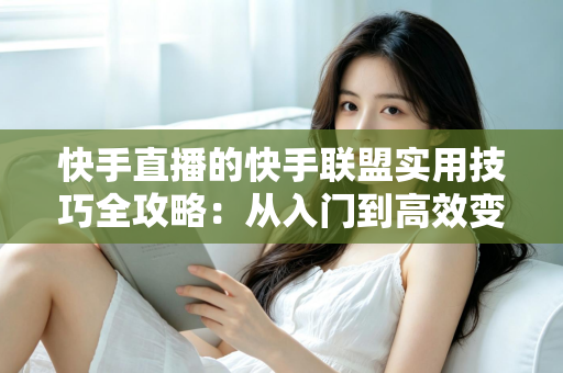 快手直播的快手联盟实用技巧全攻略:从入门到高效变现的完整指南 快手直播的快手联盟实用技巧全攻略:从入门到高效变现的完整指南