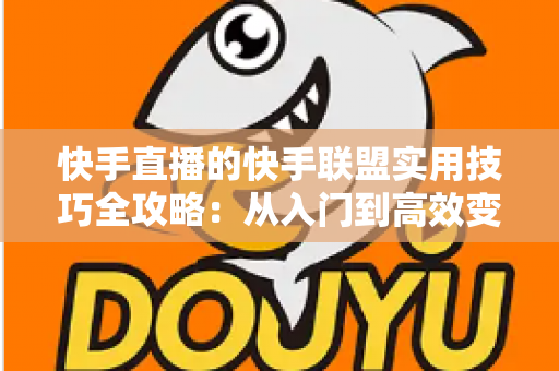 快手直播的快手联盟实用技巧全攻略:从入门到高效变现的完整指南 快手直播的快手联盟实用技巧全攻略:从入门到高效变现的完整指南