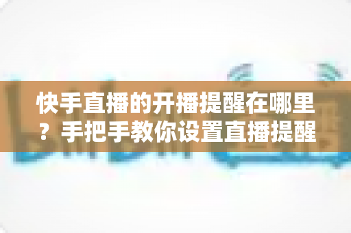 快手直播的开播提醒在哪里?手把手教你设置直播提醒,从此不错过任何精彩直播 快手直播的开播提醒在哪里?手把手教你设置直播提醒,从此不错过任何精彩直播